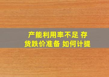 产能利用率不足 存货跌价准备 如何计提